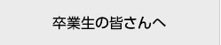 卒業生の皆さんへ